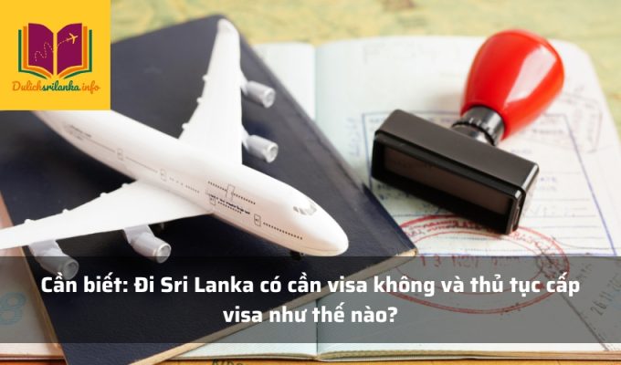 Cần biết: Đi Sri Lanka có cần visa không và thủ tục cấp visa như thế nào?