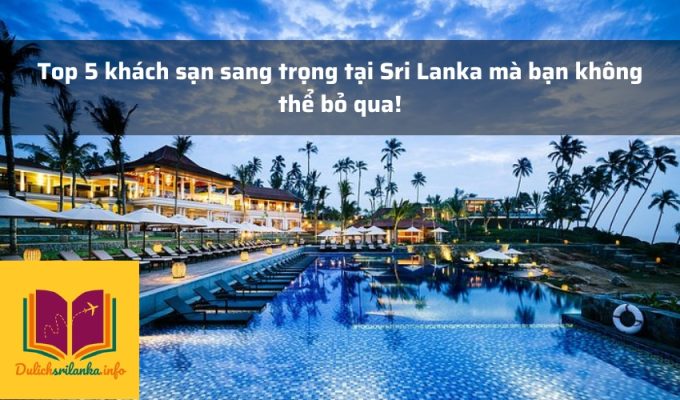 Top 5 khách sạn sang trọng tại Sri Lanka mà bạn không thể bỏ qua!