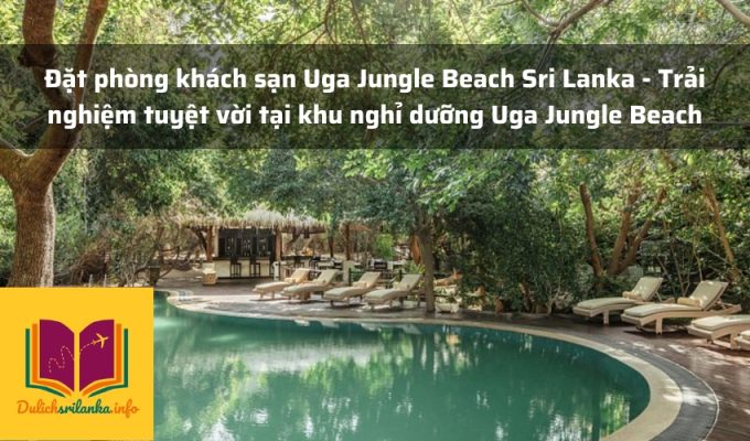 Đặt phòng khách sạn Uga Jungle Beach Sri Lanka - Trải nghiệm tuyệt vời tại khu nghỉ dưỡng Uga Jungle Beach