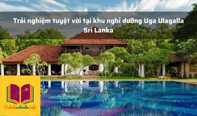 Trải nghiệm tuyệt vời tại khu nghỉ dưỡng Uga Ulagalla Sri Lanka