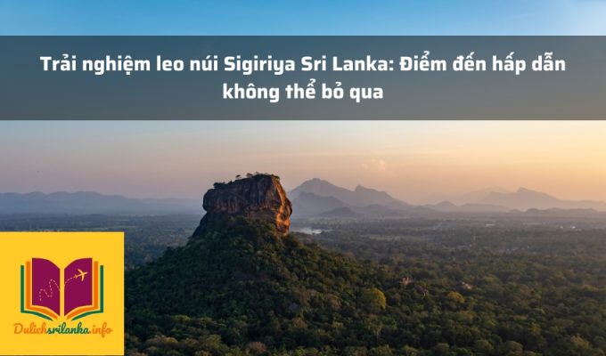 Trải nghiệm leo núi Sigiriya Sri Lanka: Điểm đến hấp dẫn không thể bỏ qua